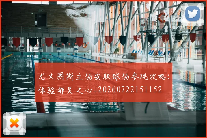 尤文图斯主场安联球场参观攻略：体验都灵之心_20260722151152