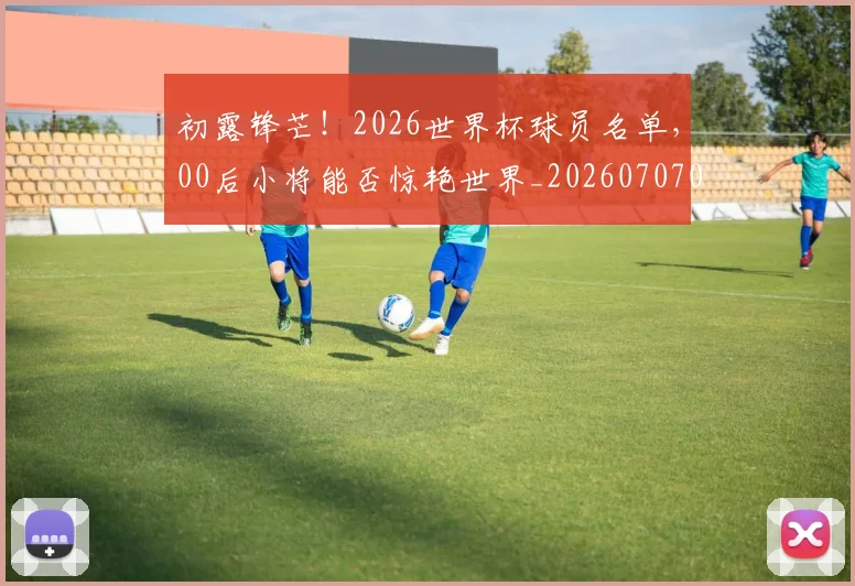 初露锋芒！2026世界杯球员名单，00后小将能否惊艳世界_20260707011853_20260718005957