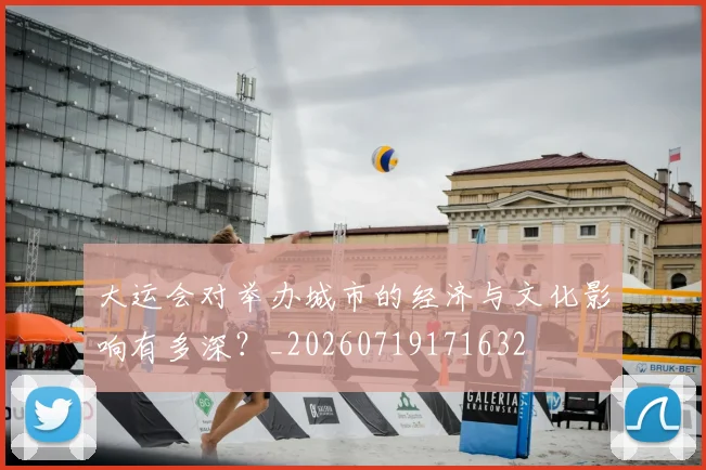 大运会对举办城市的经济与文化影响有多深？_20260719171632