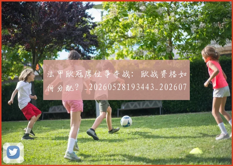法甲欧冠席位争夺战：欧战资格如何分配？_20260528193443_20260707153521_20260801172242