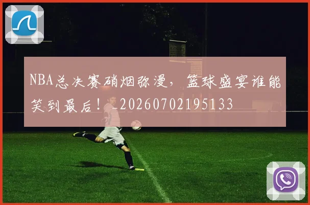 NBA总决赛硝烟弥漫，篮球盛宴谁能笑到最后！_20260702195133