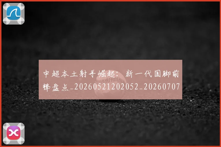 中超本土射手崛起：新一代国脚前锋盘点_20260521202052_20260707011425