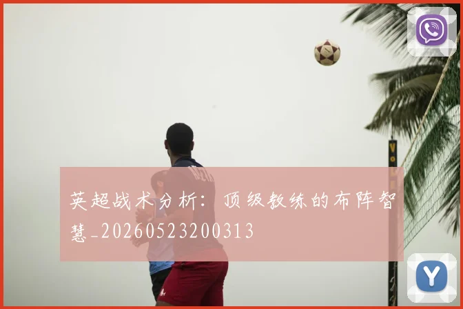 英超战术分析：顶级教练的布阵智慧_20260523200313