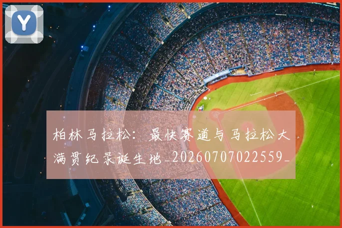 柏林马拉松:最快赛道与马拉松大满贯纪录诞生地_20260707022559_20260731175808