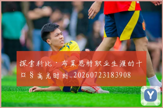 探索科比·布莱恩特职业生涯的十大高光时刻_20260723183908