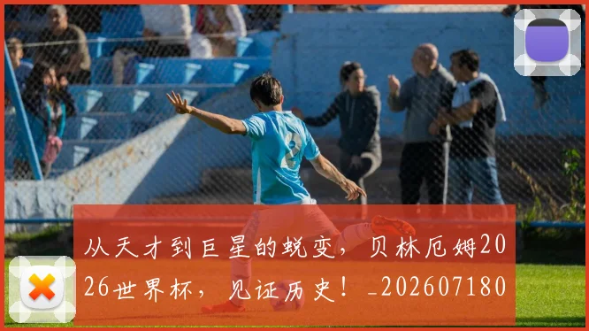 从天才到巨星的蜕变,贝林厄姆2026世界杯,见证历史!_20260718001015