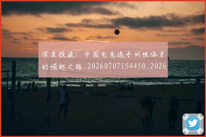 深度报道：中国电竞选手训练体系的崛起之路_20260707154450_20260801203257