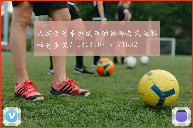 大运会对举办城市的经济与文化影响有多深？_20260719171632