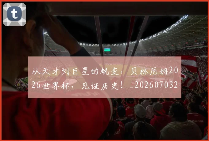 从天才到巨星的蜕变，贝林厄姆2026世界杯，见证历史！_20260703212023