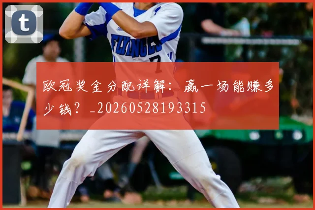 欧冠奖金分配详解：赢一场能赚多少钱？_20260528193315