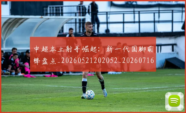 中超本土射手崛起：新一代国脚前锋盘点_20260521202052_20260716190122