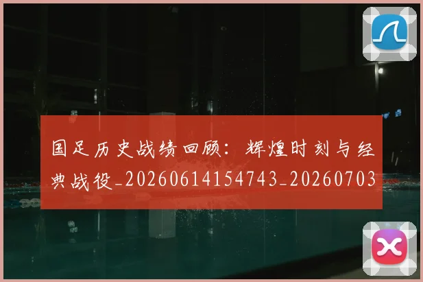 国足历史战绩回顾:辉煌时刻与经典战役_20260614154743_20260703223309