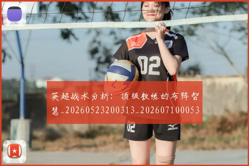 英超战术分析：顶级教练的布阵智慧_20260523200313_20260710005329_20260803145115