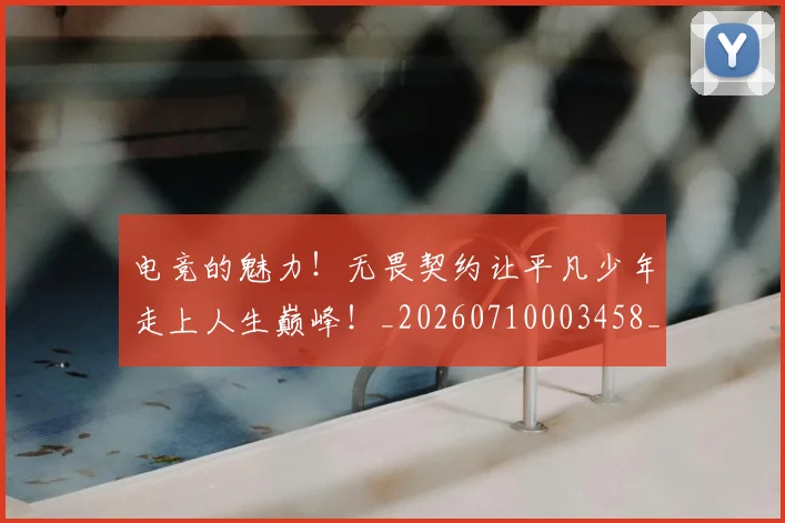 电竞的魅力！无畏契约让平凡少年走上人生巅峰！_20260710003458_20260802162646