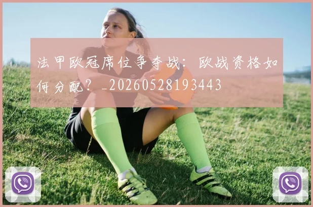 法甲欧冠席位争夺战：欧战资格如何分配？_20260528193443