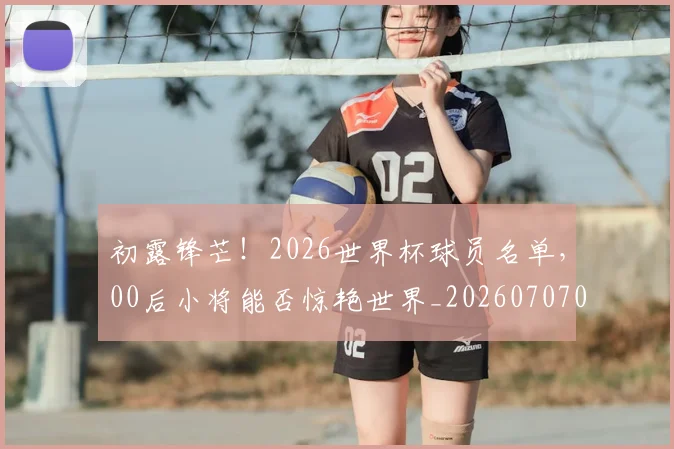 初露锋芒!2026世界杯球员名单,00后小将能否惊艳世界_20260707011853_20260718005957