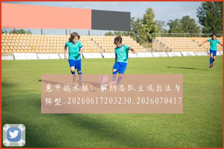 意甲战术板：解析各队主流打法与阵型_20260617203230_20260704174952_20260723175105
