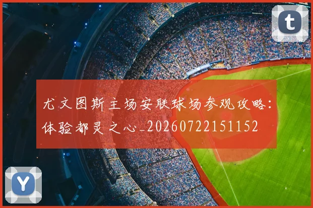 尤文图斯主场安联球场参观攻略:体验都灵之心_20260722151152
