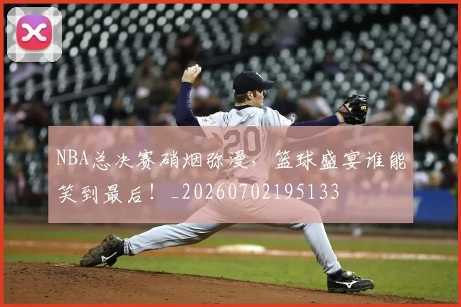 NBA总决赛硝烟弥漫，篮球盛宴谁能笑到最后！_20260702195133