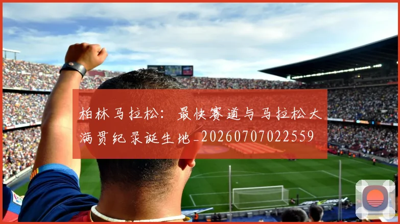 柏林马拉松：最快赛道与马拉松大满贯纪录诞生地_20260707022559